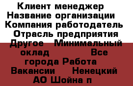 Клиент-менеджер › Название организации ­ Компания-работодатель › Отрасль предприятия ­ Другое › Минимальный оклад ­ 24 000 - Все города Работа » Вакансии   . Ненецкий АО,Шойна п.